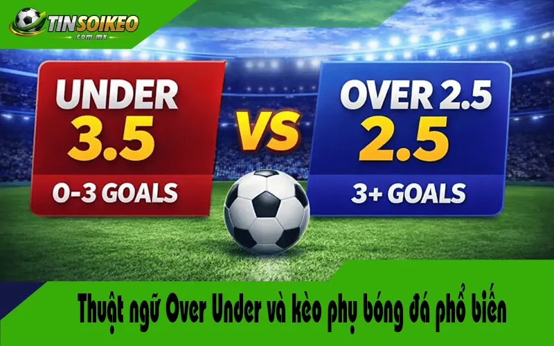 Thuật ngữ Over Under và kèo phụ bóng đá phổ biến